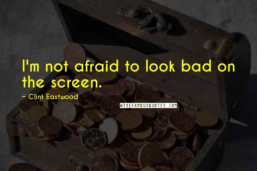 Clint Eastwood Quotes: I'm not afraid to look bad on the screen.