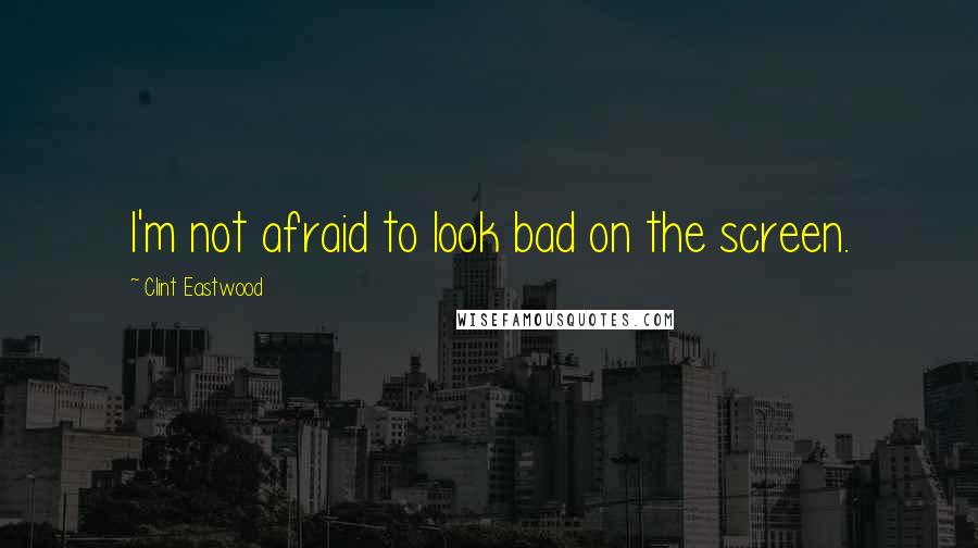 Clint Eastwood Quotes: I'm not afraid to look bad on the screen.