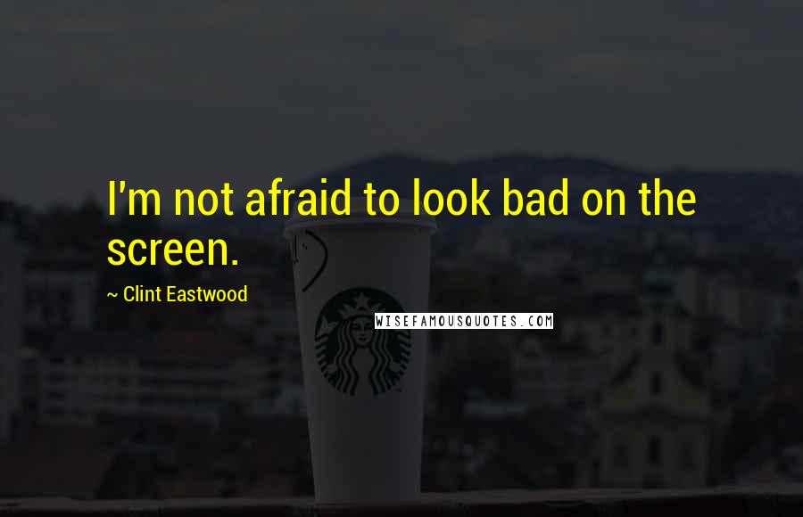 Clint Eastwood Quotes: I'm not afraid to look bad on the screen.