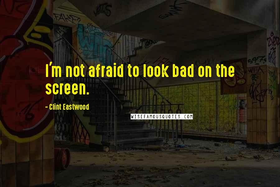 Clint Eastwood Quotes: I'm not afraid to look bad on the screen.