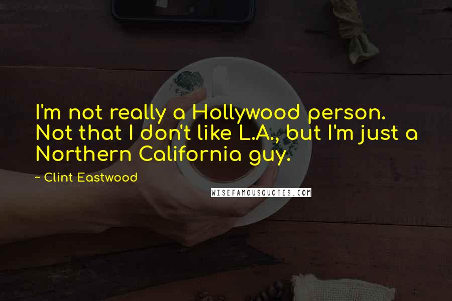 Clint Eastwood Quotes: I'm not really a Hollywood person. Not that I don't like L.A., but I'm just a Northern California guy.