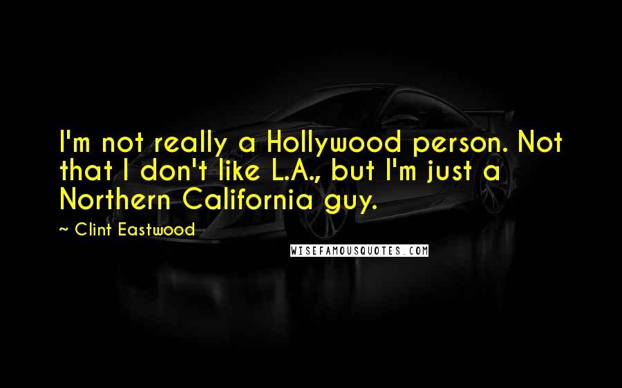 Clint Eastwood Quotes: I'm not really a Hollywood person. Not that I don't like L.A., but I'm just a Northern California guy.