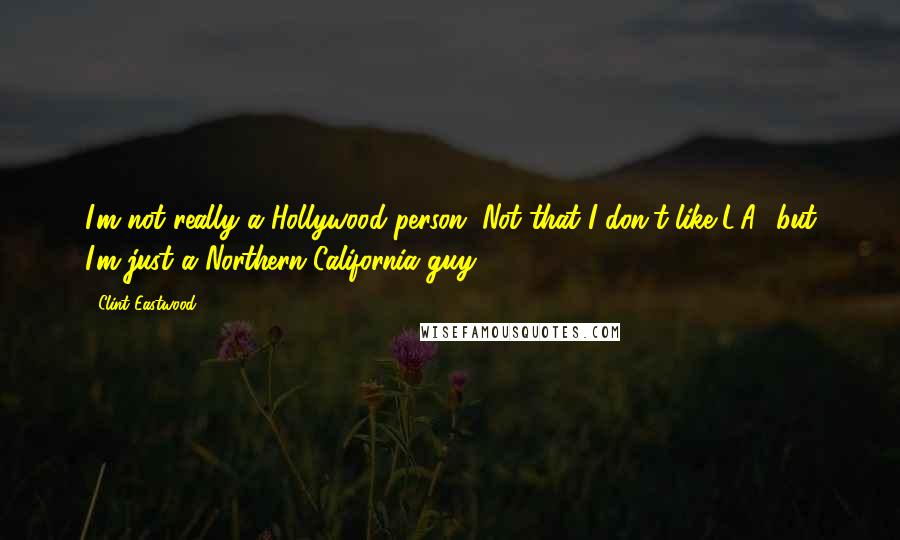 Clint Eastwood Quotes: I'm not really a Hollywood person. Not that I don't like L.A., but I'm just a Northern California guy.