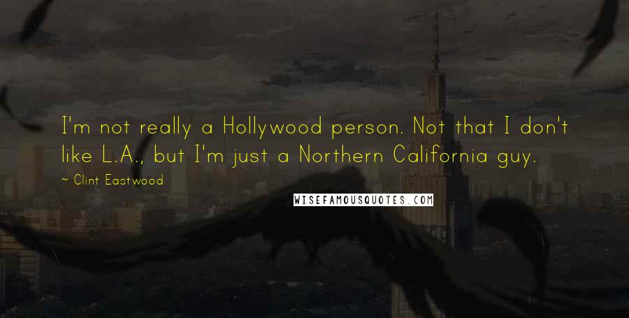 Clint Eastwood Quotes: I'm not really a Hollywood person. Not that I don't like L.A., but I'm just a Northern California guy.