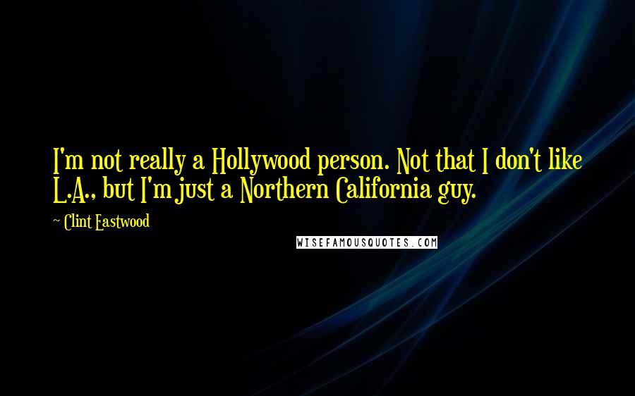 Clint Eastwood Quotes: I'm not really a Hollywood person. Not that I don't like L.A., but I'm just a Northern California guy.