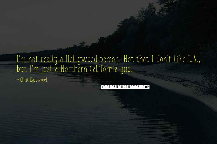 Clint Eastwood Quotes: I'm not really a Hollywood person. Not that I don't like L.A., but I'm just a Northern California guy.