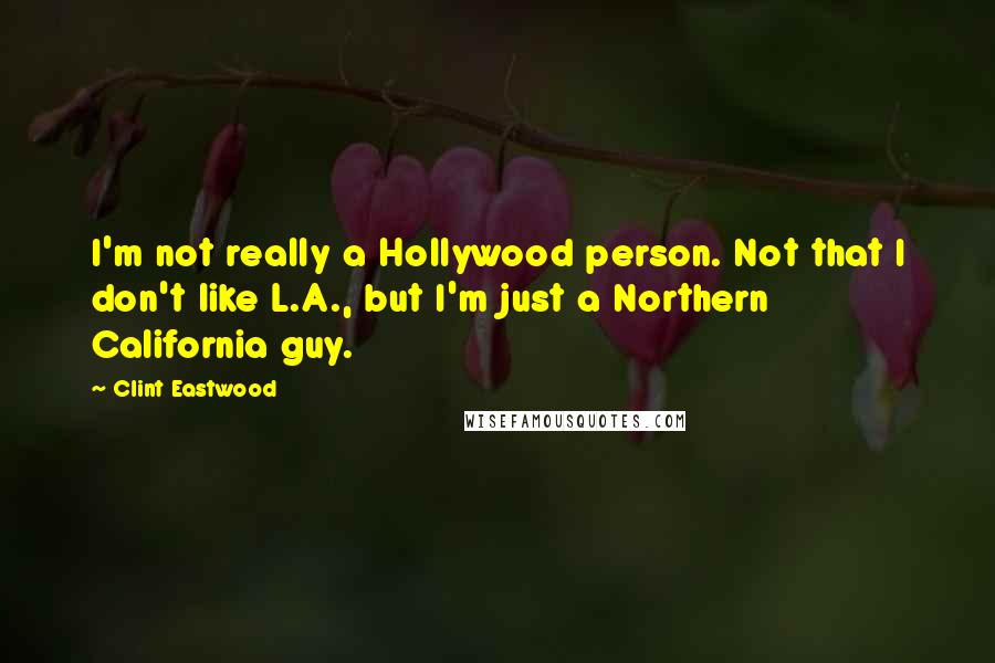 Clint Eastwood Quotes: I'm not really a Hollywood person. Not that I don't like L.A., but I'm just a Northern California guy.
