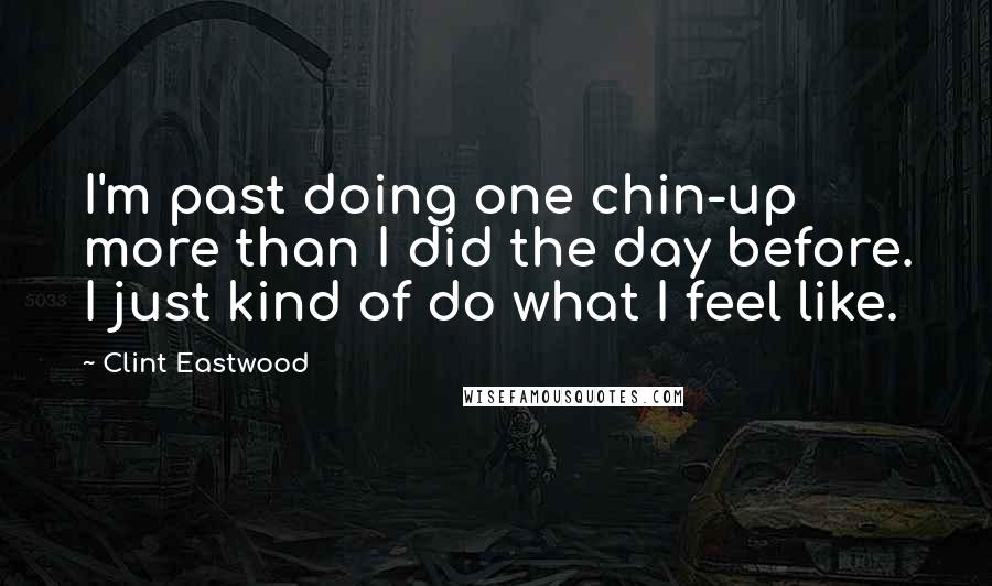 Clint Eastwood Quotes: I'm past doing one chin-up more than I did the day before. I just kind of do what I feel like.