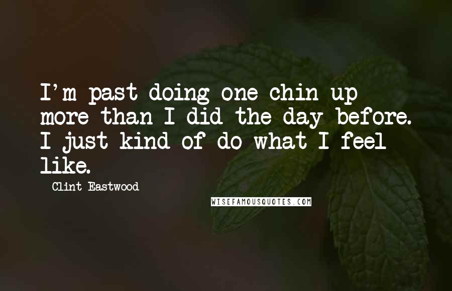 Clint Eastwood Quotes: I'm past doing one chin-up more than I did the day before. I just kind of do what I feel like.