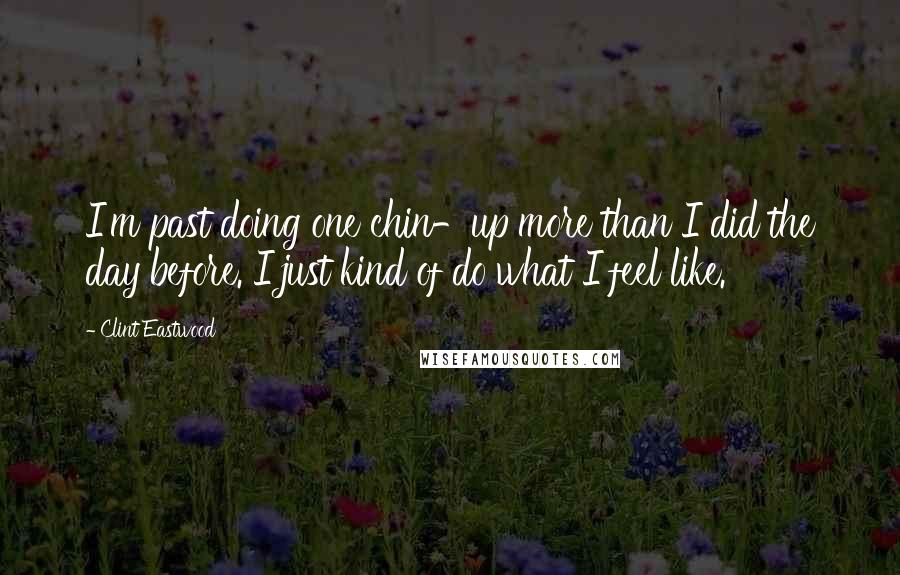 Clint Eastwood Quotes: I'm past doing one chin-up more than I did the day before. I just kind of do what I feel like.