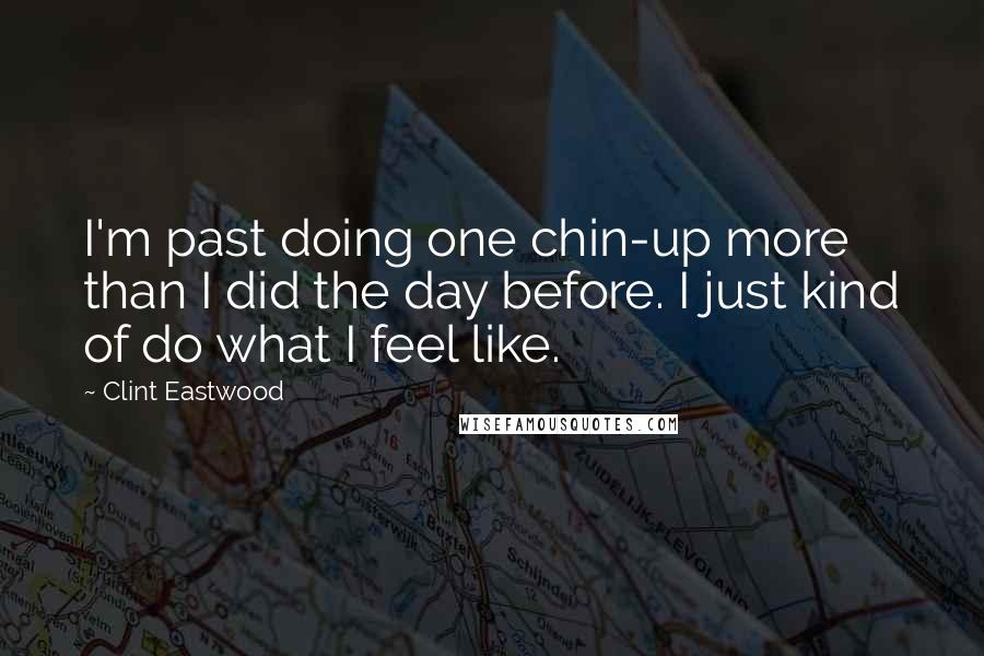 Clint Eastwood Quotes: I'm past doing one chin-up more than I did the day before. I just kind of do what I feel like.