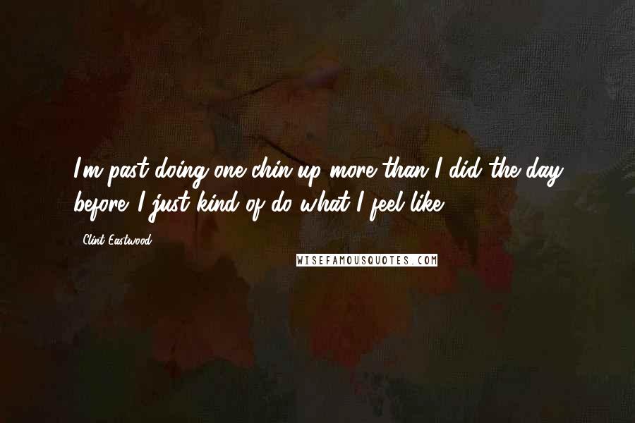 Clint Eastwood Quotes: I'm past doing one chin-up more than I did the day before. I just kind of do what I feel like.