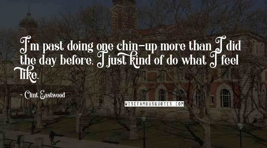 Clint Eastwood Quotes: I'm past doing one chin-up more than I did the day before. I just kind of do what I feel like.