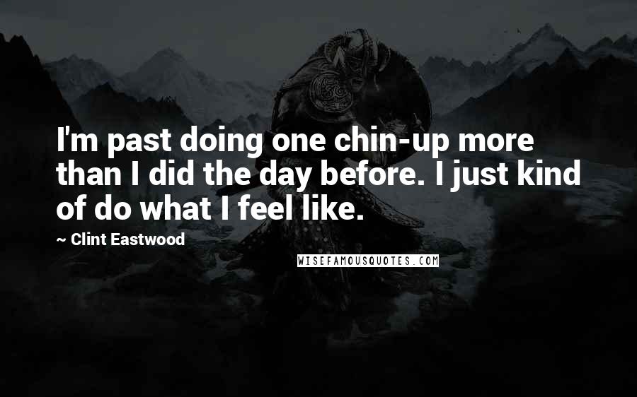 Clint Eastwood Quotes: I'm past doing one chin-up more than I did the day before. I just kind of do what I feel like.