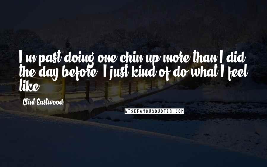 Clint Eastwood Quotes: I'm past doing one chin-up more than I did the day before. I just kind of do what I feel like.