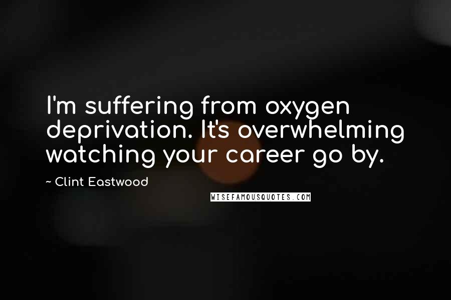 Clint Eastwood Quotes: I'm suffering from oxygen deprivation. It's overwhelming watching your career go by.