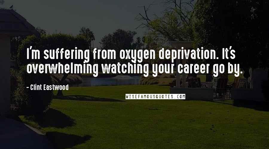 Clint Eastwood Quotes: I'm suffering from oxygen deprivation. It's overwhelming watching your career go by.