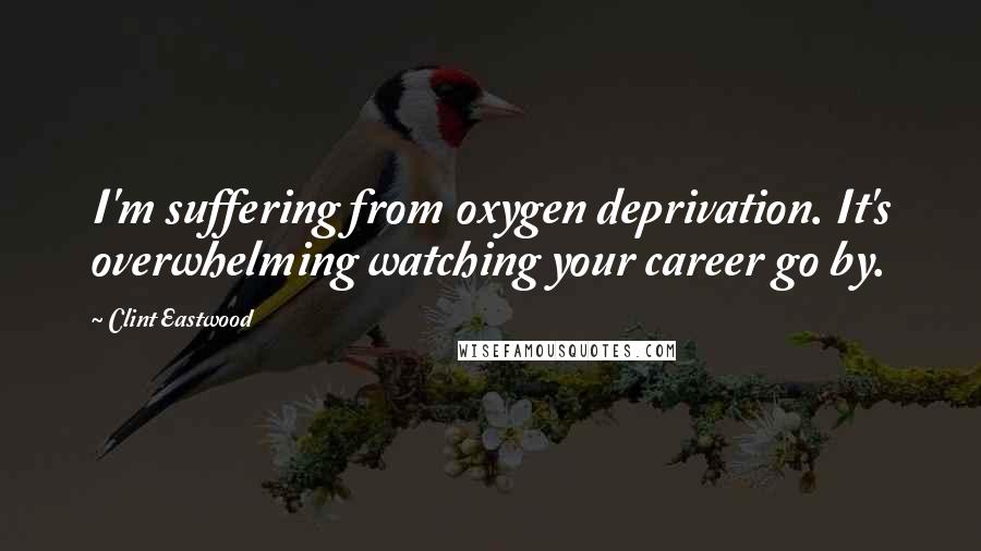 Clint Eastwood Quotes: I'm suffering from oxygen deprivation. It's overwhelming watching your career go by.