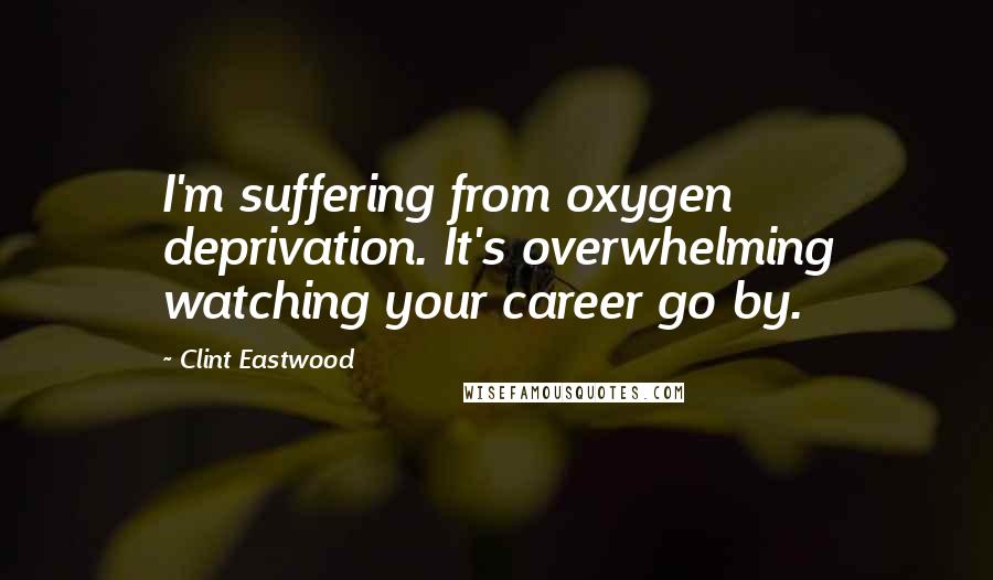 Clint Eastwood Quotes: I'm suffering from oxygen deprivation. It's overwhelming watching your career go by.