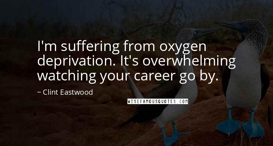 Clint Eastwood Quotes: I'm suffering from oxygen deprivation. It's overwhelming watching your career go by.
