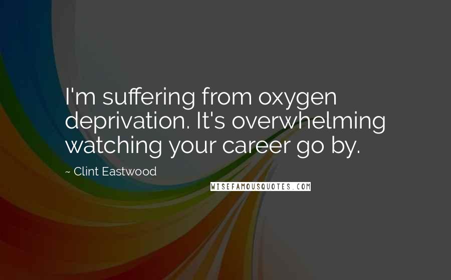 Clint Eastwood Quotes: I'm suffering from oxygen deprivation. It's overwhelming watching your career go by.