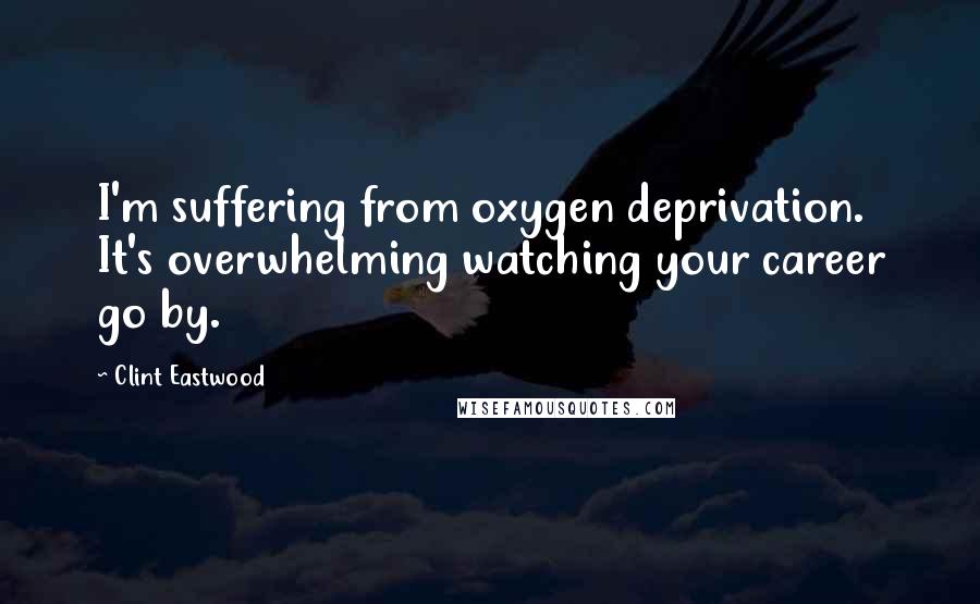 Clint Eastwood Quotes: I'm suffering from oxygen deprivation. It's overwhelming watching your career go by.