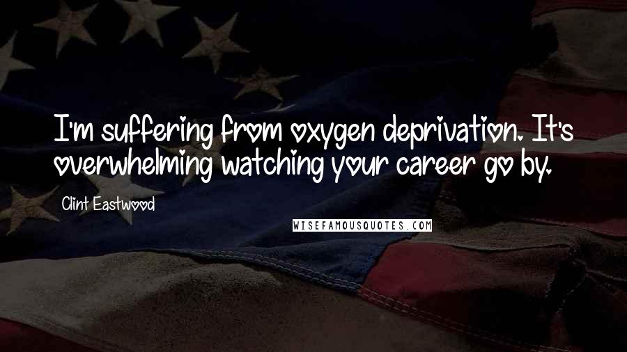 Clint Eastwood Quotes: I'm suffering from oxygen deprivation. It's overwhelming watching your career go by.