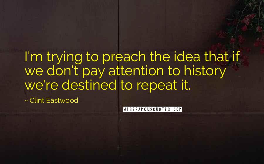 Clint Eastwood Quotes: I'm trying to preach the idea that if we don't pay attention to history we're destined to repeat it.