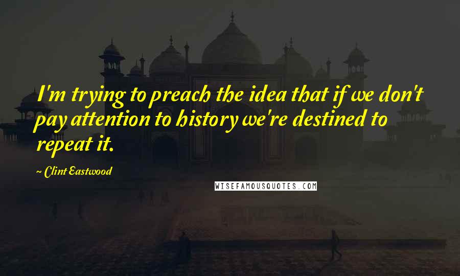 Clint Eastwood Quotes: I'm trying to preach the idea that if we don't pay attention to history we're destined to repeat it.