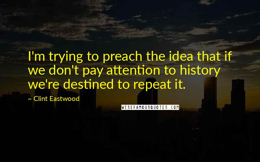 Clint Eastwood Quotes: I'm trying to preach the idea that if we don't pay attention to history we're destined to repeat it.