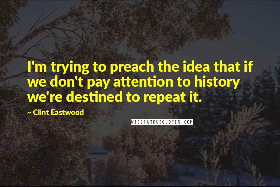 Clint Eastwood Quotes: I'm trying to preach the idea that if we don't pay attention to history we're destined to repeat it.