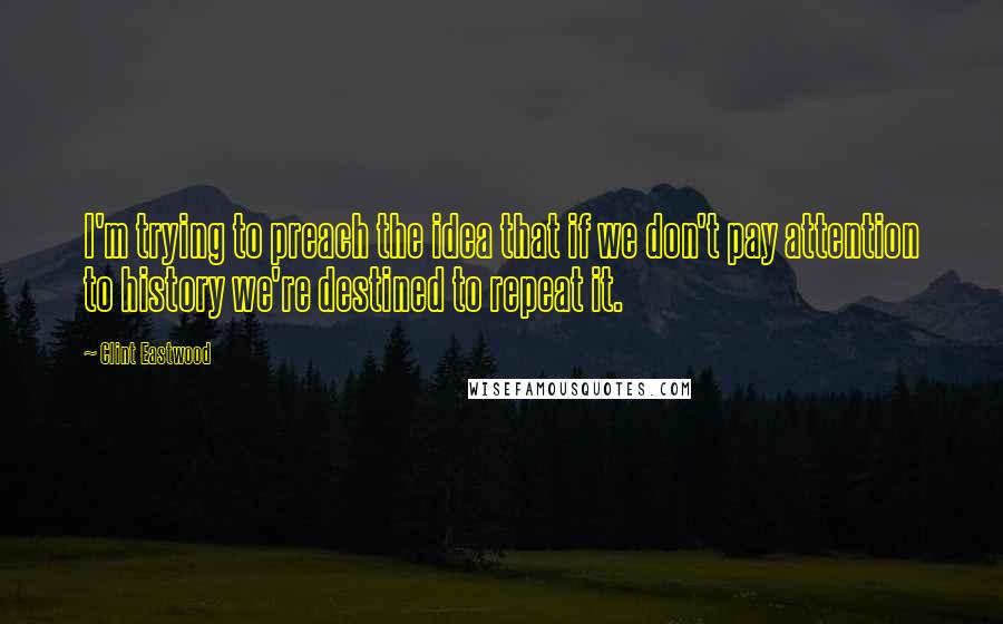 Clint Eastwood Quotes: I'm trying to preach the idea that if we don't pay attention to history we're destined to repeat it.