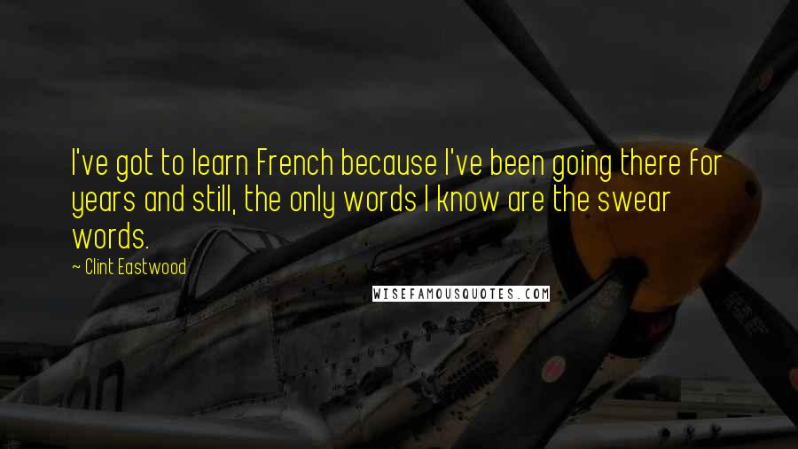 Clint Eastwood Quotes: I've got to learn French because I've been going there for years and still, the only words I know are the swear words.