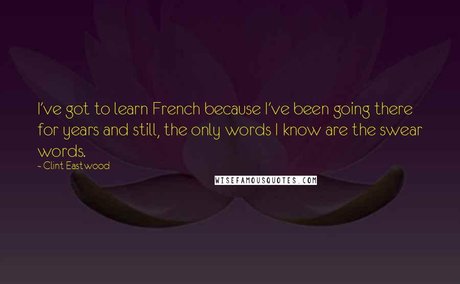 Clint Eastwood Quotes: I've got to learn French because I've been going there for years and still, the only words I know are the swear words.