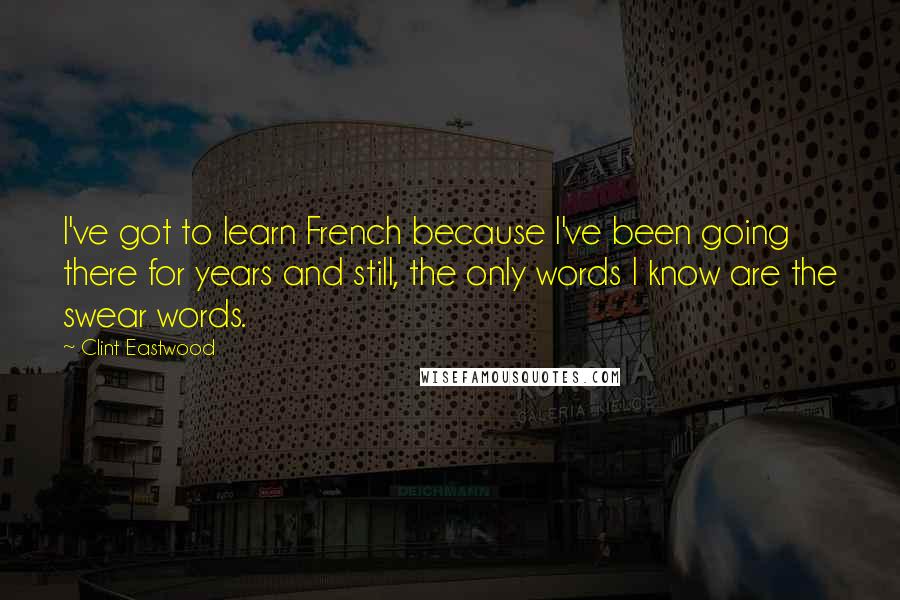 Clint Eastwood Quotes: I've got to learn French because I've been going there for years and still, the only words I know are the swear words.