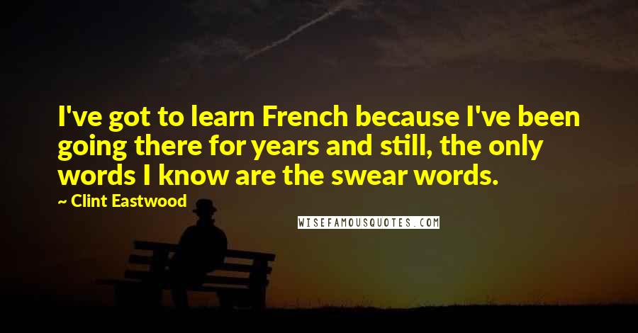 Clint Eastwood Quotes: I've got to learn French because I've been going there for years and still, the only words I know are the swear words.
