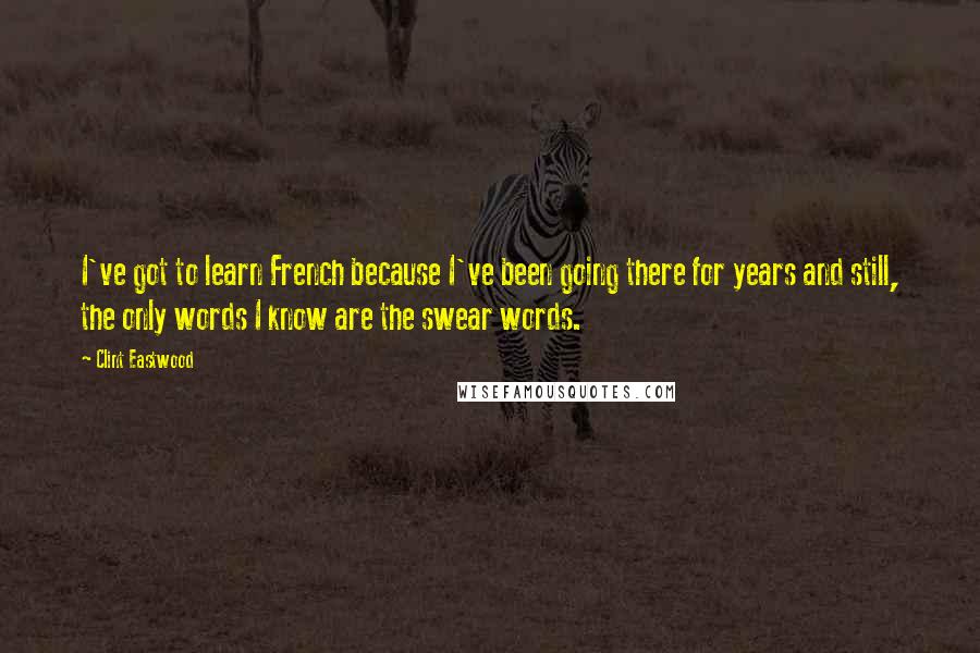 Clint Eastwood Quotes: I've got to learn French because I've been going there for years and still, the only words I know are the swear words.