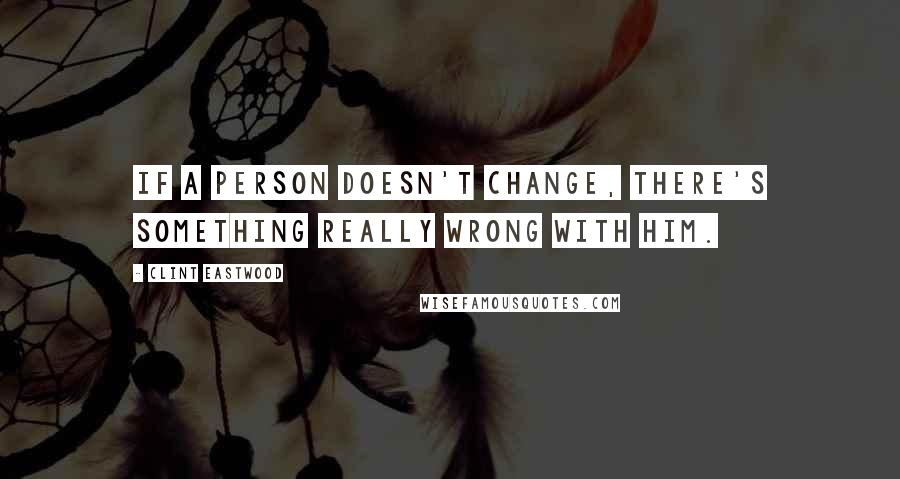 Clint Eastwood Quotes: If a person doesn't change, there's something really wrong with him.