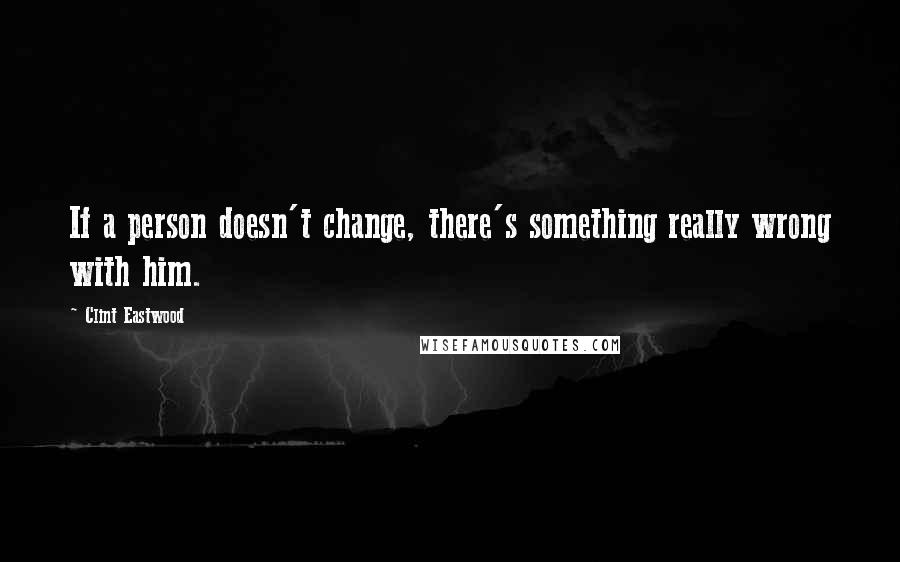 Clint Eastwood Quotes: If a person doesn't change, there's something really wrong with him.