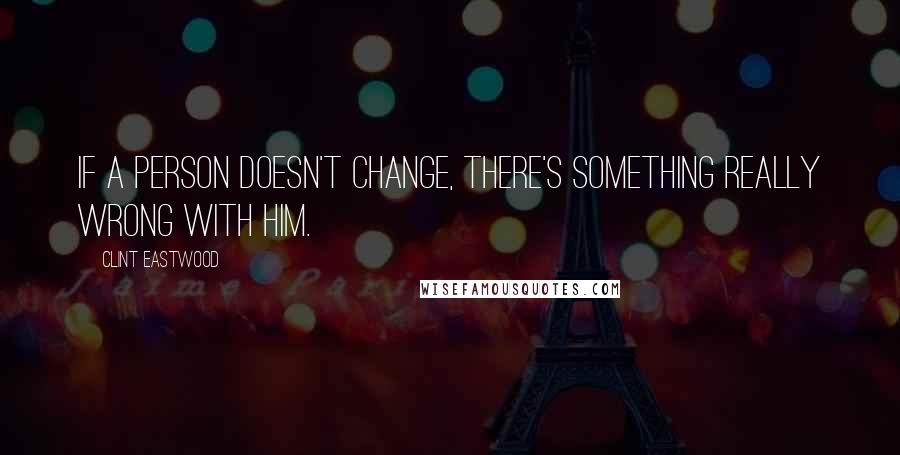 Clint Eastwood Quotes: If a person doesn't change, there's something really wrong with him.