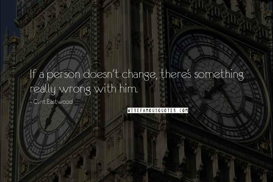 Clint Eastwood Quotes: If a person doesn't change, there's something really wrong with him.