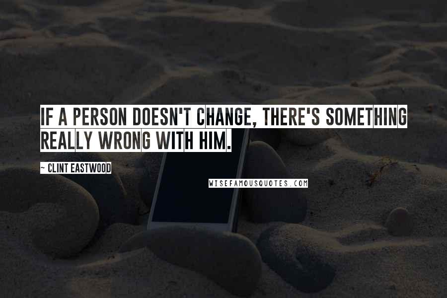 Clint Eastwood Quotes: If a person doesn't change, there's something really wrong with him.