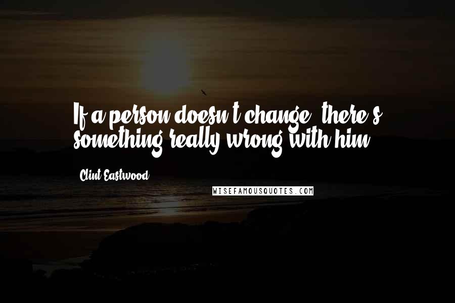 Clint Eastwood Quotes: If a person doesn't change, there's something really wrong with him.