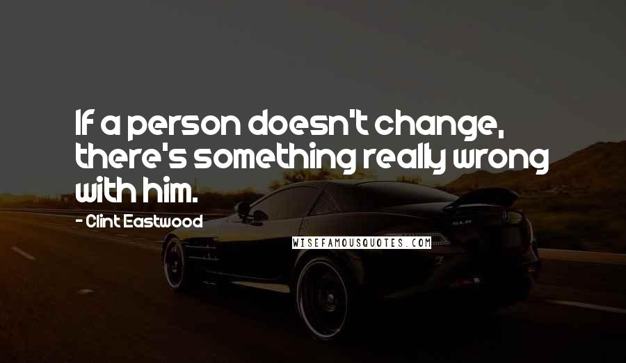 Clint Eastwood Quotes: If a person doesn't change, there's something really wrong with him.