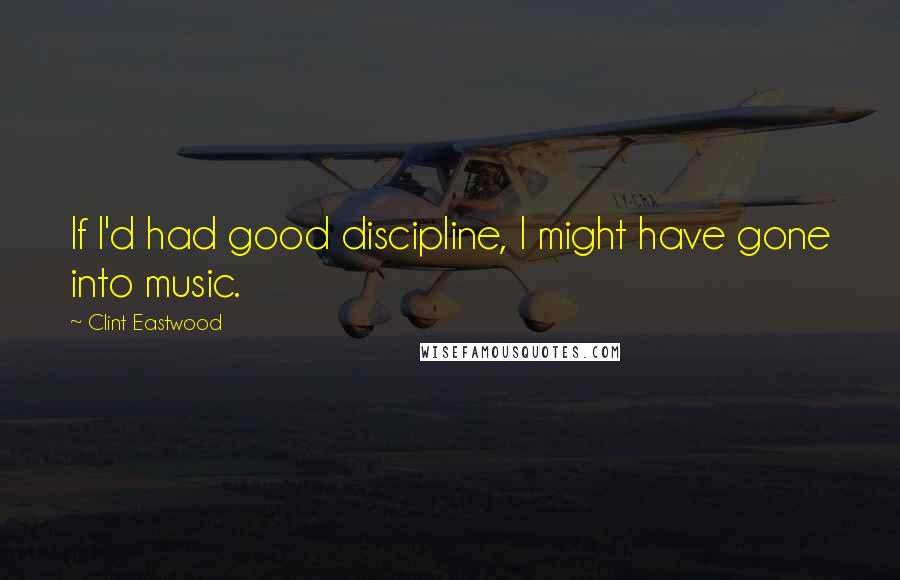 Clint Eastwood Quotes: If I'd had good discipline, I might have gone into music.