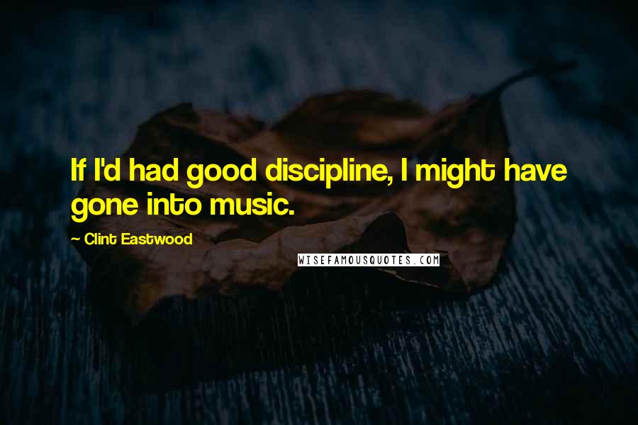 Clint Eastwood Quotes: If I'd had good discipline, I might have gone into music.