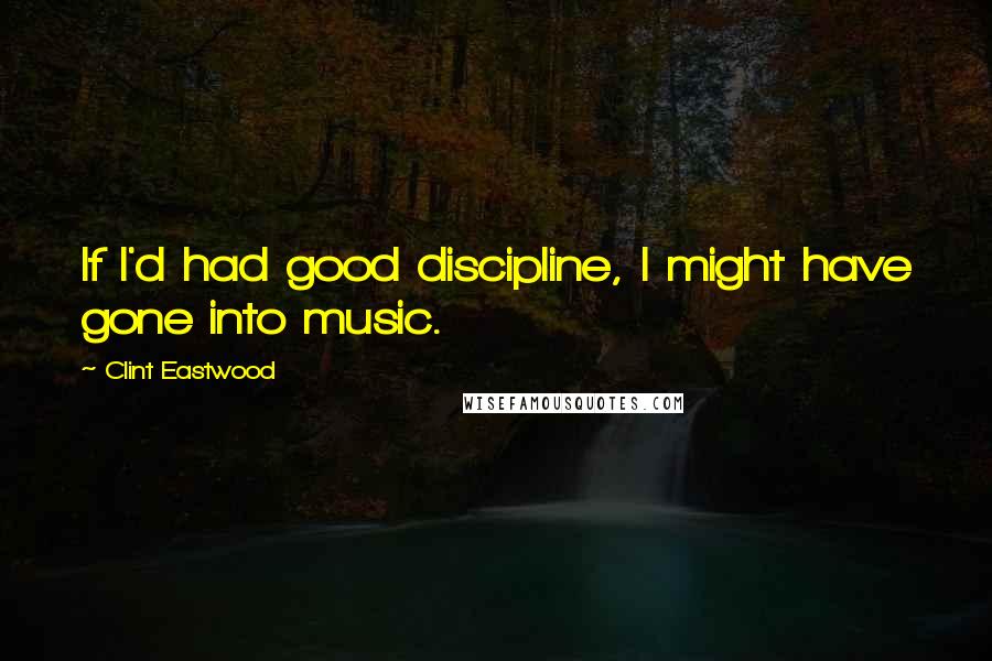 Clint Eastwood Quotes: If I'd had good discipline, I might have gone into music.