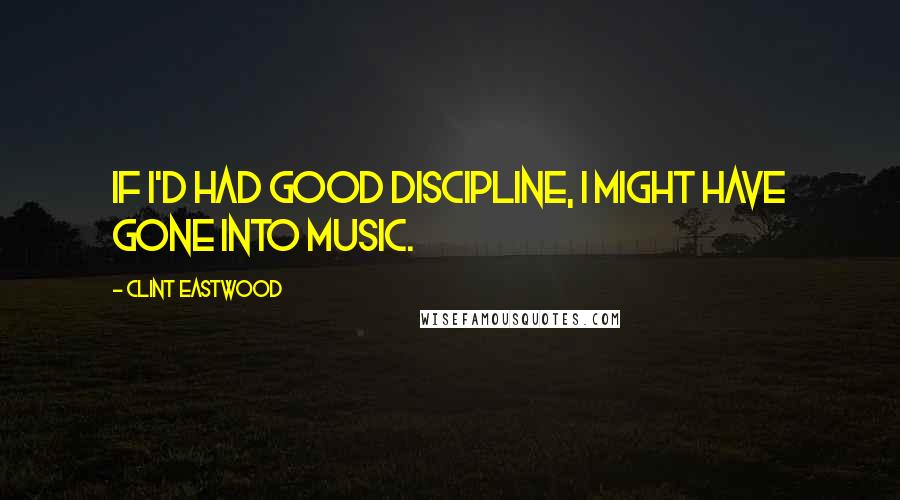 Clint Eastwood Quotes: If I'd had good discipline, I might have gone into music.