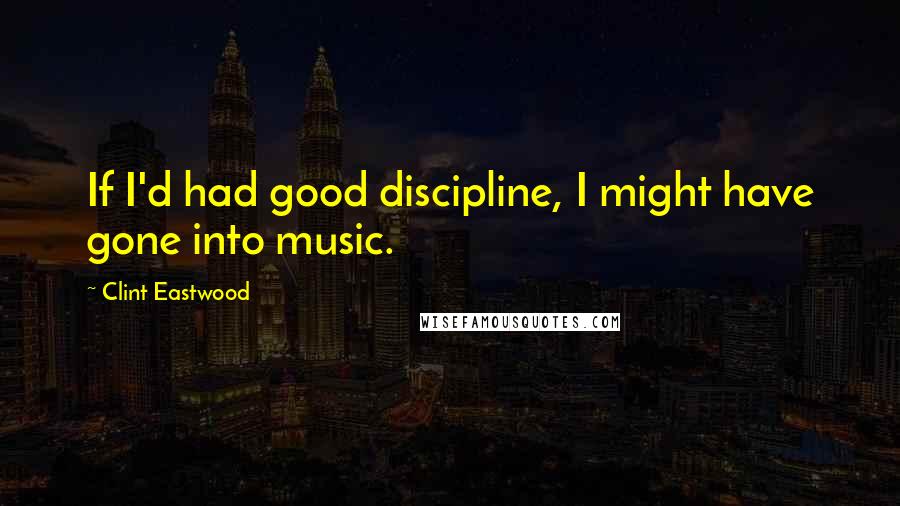 Clint Eastwood Quotes: If I'd had good discipline, I might have gone into music.