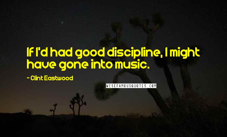 Clint Eastwood Quotes: If I'd had good discipline, I might have gone into music.